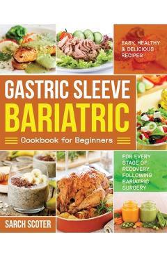Gastric Sleeve Bariatric Cookbook for Beginners: Easy, Healthy & Delicious Recipes for Every Stage of Recovery Following Bariatric Surgery - Sarch Scoter