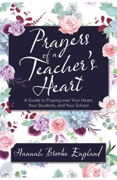 Prayers of a Teacher\'s Heart: A Guide to Praying over Your Heart, Your Students, and Your School - Hannah Brooke England