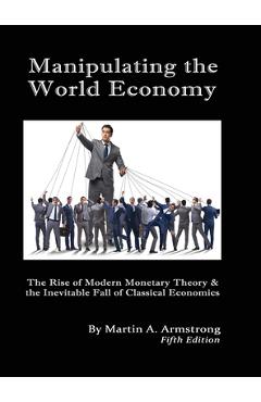 Manipulating the World Economy: The Rise of Modern Monetary Theory & the Inevitable Fall of Classical Economics - Is there an Alternative? - Martin A. Armstrong