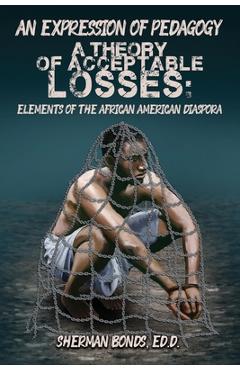 An Expression of Pedagogy: A Theory of Acceptable Losses: Elements of the African American Diaspora - Ed D. Sherman Bonds