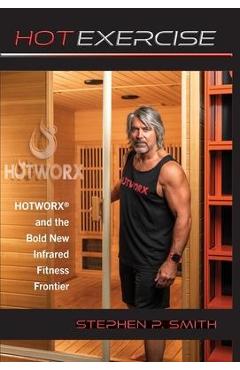 Hot Exercise: HOTWORX and the Bold New Infrared Fitness Frontier - Stephen P. Smith