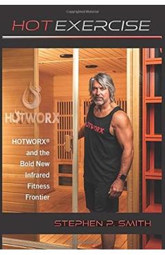 Hot Exercise: HOTWORX and the Bold New Infrared Fitness Frontier - Stephen P. Smith