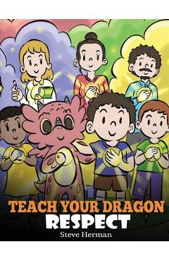 Teach Your Dragon Respect: A Story About Being Respectful - Steve Herman