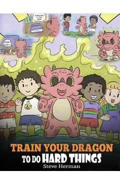 Train Your Dragon To Do Hard Things: A Cute Children\'s Story about Perseverance, Positive Affirmations and Growth Mindset. - Steve Herman