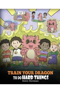 Train Your Dragon To Do Hard Things: A Cute Children\'s Story about Perseverance, Positive Affirmations and Growth Mindset. - Steve Herman