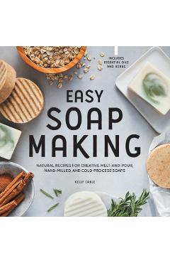 Easy Soap Making: Natural Recipes for Creative Melt-And-Pour, Hand-Milled, and Cold-Process Soaps - Kelly Cable