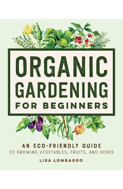 Organic Gardening for Beginners: An Eco-Friendly Guide to Growing Vegetables, Fruits, and Herbs - Lisa Lombardo