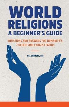 World Religions: A Beginner\'s Guide: Questions and Answers for Humanity\'s 7 Oldest and Largest Faiths - Jill Carroll