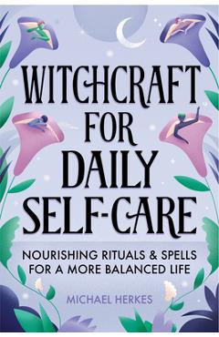 Witchcraft for Daily Self-Care: Nourishing Rituals and Spells for a More Balanced Life - Michael Herkes