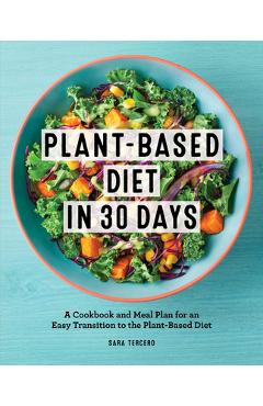 Plant-Based Diet in 30 Days: A Cookbook and Meal Plan for an Easy Transition to the Plant Based Diet - Sara Tercero