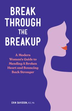Break Through the Breakup: A Modern Woman\'s Guide to Mending a Broken Heart and Bouncing Back Stronger - Erin Davidson