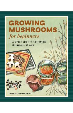 Growing Mushrooms for Beginners: A Simple Guide to Cultivating Mushrooms at Home - Sarah Dalziel-kirchhevel