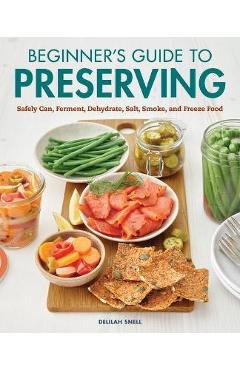 Beginner\'s Guide to Preserving: Safely Can, Ferment, Dehydrate, Salt, Smoke, and Freeze Food - Delilah Snell