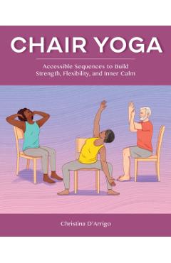 Chair Yoga: Accessible Sequences to Build Strength, Flexibility, and Inner Calm - Christina D'arrigo