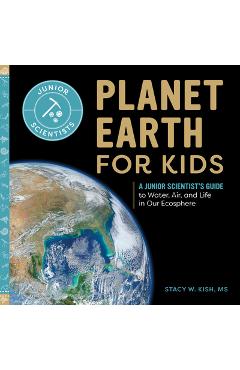 Planet Earth for Kids: A Junior Scientist\'s Guide to Water, Air, and Life in Our Ecosphere - Stacy W. Kish
