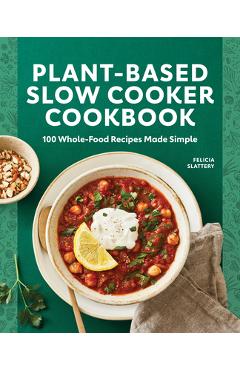 Plant-Based Slow Cooker Cookbook: 100 Whole-Food Recipes Made Simple - Felicia Slattery