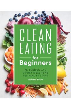 Clean Eating for Beginners: 75 Recipes and 21-Day Meal Plan for Healthy Living - Isadora Baum