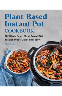 Plant-Based Instant Pot Cookbook: 80 Whole Food, Plant-Based Diet Recipes Made Quick and Easy - Felicia Slattery