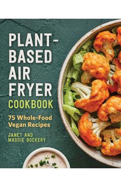 Plant-Based Air Fryer Cookbook: 75 Whole-Food Vegan Recipes - Janet Dockery