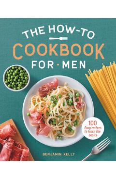 The How-To Cookbook for Men: 100 Easy Recipes to Learn the Basics - Benjamin Kelly
