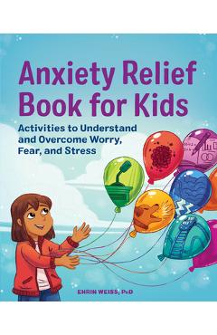 Anxiety Relief Book for Kids: Activities to Understand and Overcome Worry, Fear, and Stress - Ehrin Weiss
