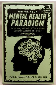 Unfuck Your Mental Health Paradigm: Unpacking Individual Trauma and Societal Systems of Power - A Workbook - Phd Lpc Harper