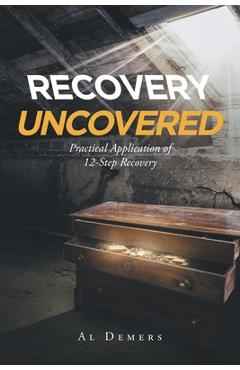 Recovery Uncovered: Practical Application of 12-Step Recovery - Al Demers
