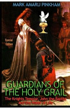 Guardians of the Holy Grail: The Knights Templar, John the Baptist and the Water of Life - Special Edition - Mark Amaru Pinkham