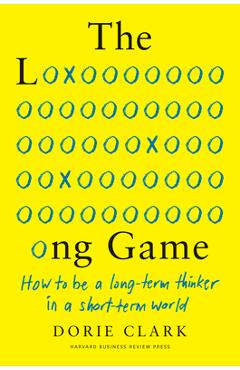 The Long Game: How to Be a Long-Term Thinker in a Short-Term World - Dorie Clark