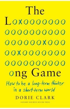 The Long Game: How to Be a Long-Term Thinker in a Short-Term World - Dorie Clark
