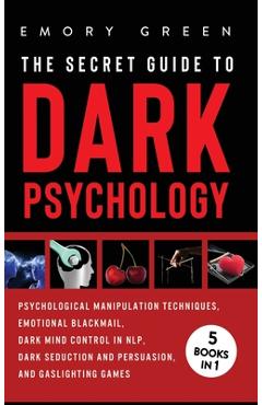 The Secret Guide To Dark Psychology: 5 Books in 1: Psychological Manipulation, Emotional Blackmail, Dark Mind Control in NLP, Dark Seduction and Persu - Emory Green