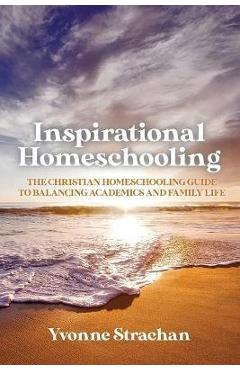 Inspirational Homeschooling: The Christian Homeschooling Guide to Balancing Academics and Family Life - Yvonne Strachan