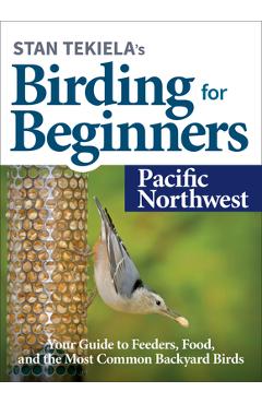 Stan Tekiela\'s Birding for Beginners: Pacific Northwest: Your Guide to Feeders, Food, and the Most Common Backyard Birds - Stan Tekiela