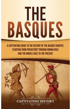 The Basques: A Captivating Guide to the History of the Basque Country, Starting from Prehistory through Roman Rule and the Middle A - Captivating History