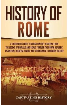 History of Rome: A Captivating Guide to Roman History, Starting from the Legend of Romulus and Remus through the Roman Republic, Byzant - Captivating History