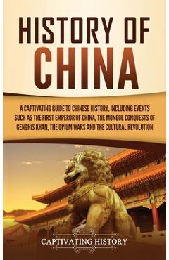 History of China: A Captivating Guide to Chinese History, Including Events Such as the First Emperor of China, the Mongol Conquests of G - Captivating History