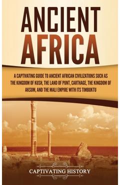 Ancient Africa: A Captivating Guide to Ancient African Civilizations, Such as the Kingdom of Kush, the Land of Punt, Carthage, the Kin - Captivating History