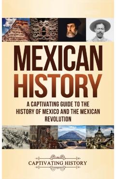 Mexican History: A Captivating Guide to the History of Mexico and the Mexican Revolution - Captivating History