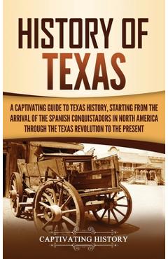 History of Texas: A Captivating Guide to Texas History, Starting from the Arrival of the Spanish Conquistadors in North America through - Captivating History
