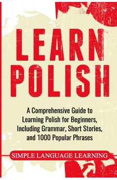 Learn Polish: A Comprehensive Guide to Learning Polish for Beginners, Including Grammar, Short Stories and 1000 Popular Phrases - Simple Language Learning