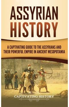 Assyrian History: A Captivating Guide to the Assyrians and Their Powerful Empire in Ancient Mesopotamia - Captivating History