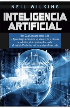 Inteligencia Artificial: Una Gu�a Completa sobre la IA, el Aprendizaje Autom�tico, el Internet de las Cosas, la Rob�tica, el Aprendizaje Profun - Neil Wilkins