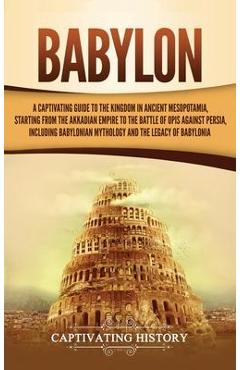 Babylon: A Captivating Guide to the Kingdom in Ancient Mesopotamia, Starting from the Akkadian Empire to the Battle of Opis Aga - Captivating History