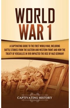 World War 1: A Captivating Guide to the First World War, Including Battle Stories from the Eastern and Western Front and How the Tr - Captivating History