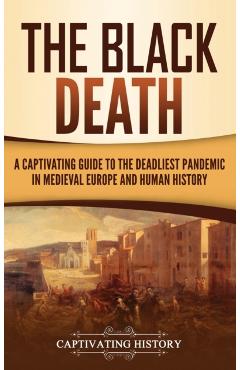 The Black Death: A Captivating Guide to the Deadliest Pandemic in Medieval Europe and Human History - Captivating History