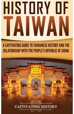 History of Taiwan: A Captivating Guide to Taiwanese History and the Relationship with the People\'s Republic of China - Captivating History