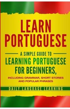 Learn Portuguese: A Simple Guide to Learning Portuguese for Beginners, Including Grammar, Short Stories and Popular Phrases - Daily Language Learning