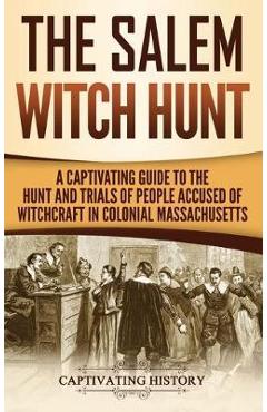 The Salem Witch Hunt: A Captivating Guide to the Hunt and Trials of People Accused of Witchcraft in Colonial Massachusetts - Captivating History