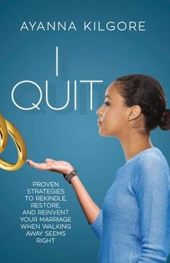 I Quit: Proven Strategies To Rekindle, Restore, and Reinvent Your Marriage When Walking Away Seems Right - Ayanna Kilgore
