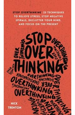 Stop Overthinking: 23 Techniques to Relieve Stress, Stop Negative Spirals, Declutter Your Mind, and Focus on the Present - Nick Trenton